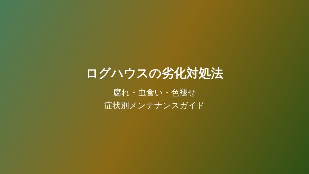 ログハウスの劣化対処法 - 腐れ・虫食い・色褪せの症状別メンテナンスガイド
