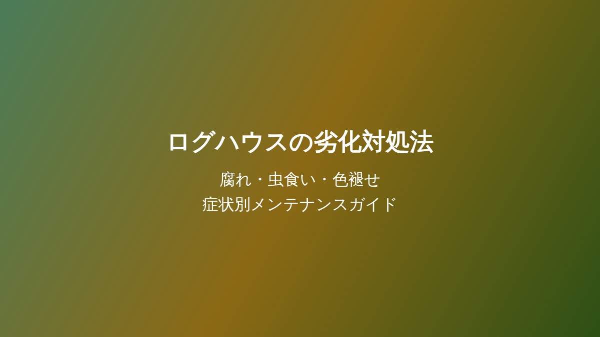 ログハウスの劣化対処法 - 腐れ・虫食い・色褪せの症状別メンテナンスガイド